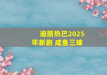 迪丽热巴2025年新剧 咸鱼三嫁